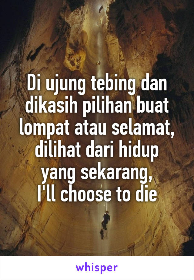 Di ujung tebing dan dikasih pilihan buat lompat atau selamat,
dilihat dari hidup yang sekarang,
I'll choose to die