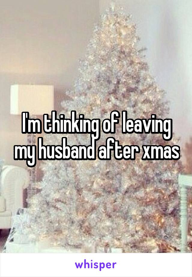 I'm thinking of leaving my husband after xmas