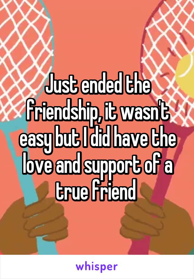 Just ended the friendship, it wasn't easy but I did have the love and support of a true friend 