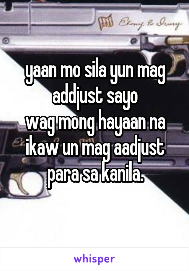 yaan mo sila yun mag addjust sayo
wag mong hayaan na ikaw un mag aadjust para sa kanila.
