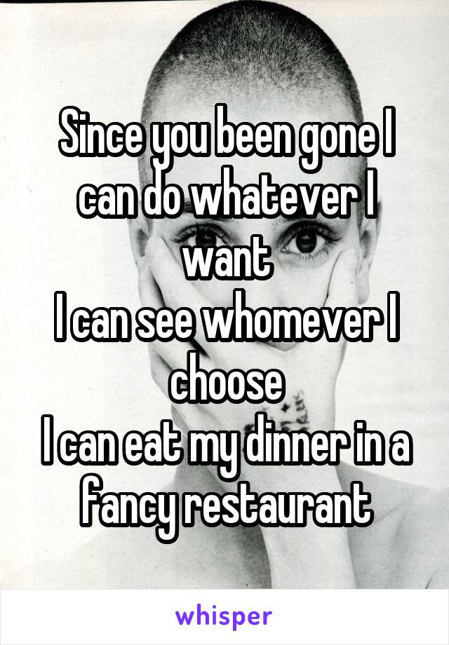 Since you been gone I can do whatever I want
I can see whomever I choose
I can eat my dinner in a fancy restaurant