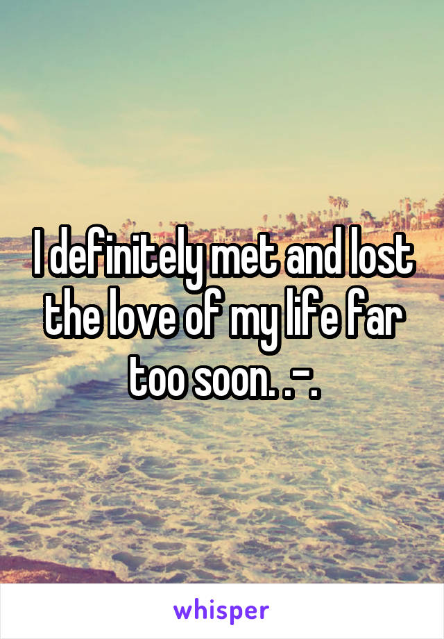 I definitely met and lost the love of my life far too soon. .-.