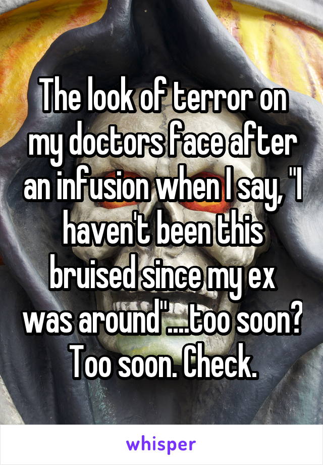 The look of terror on my doctors face after an infusion when I say, "I haven't been this bruised since my ex was around"....too soon? Too soon. Check.