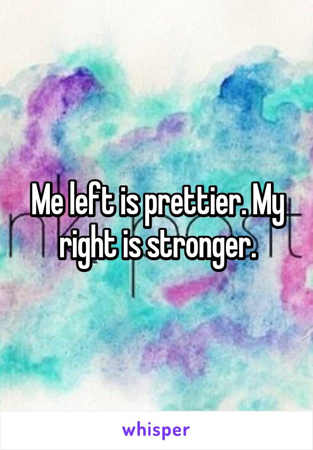 Me left is prettier. My right is stronger.