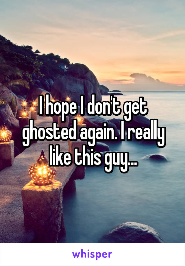 I hope I don't get ghosted again. I really like this guy...