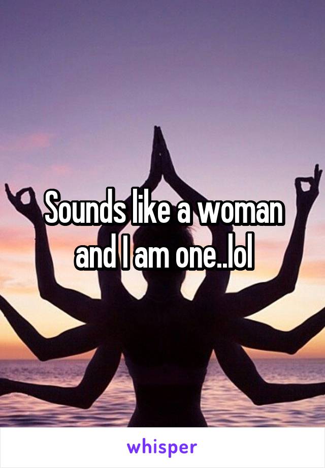 Sounds like a woman and I am one..lol