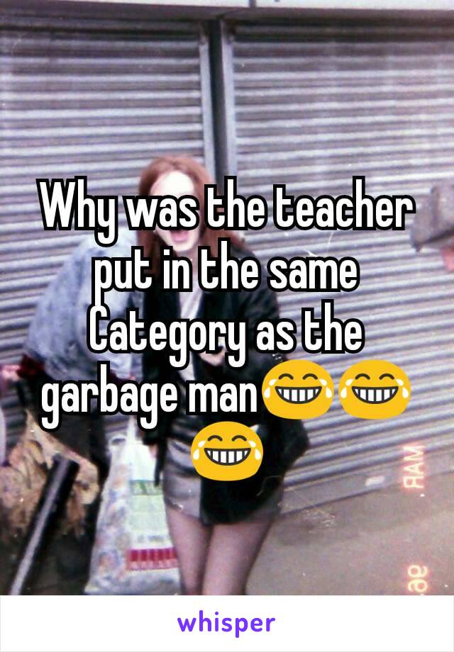 Why was the teacher put in the same  Category as the garbage man😂😂😂
