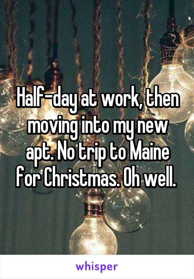 Half-day at work, then moving into my new apt. No trip to Maine for Christmas. Oh well. 