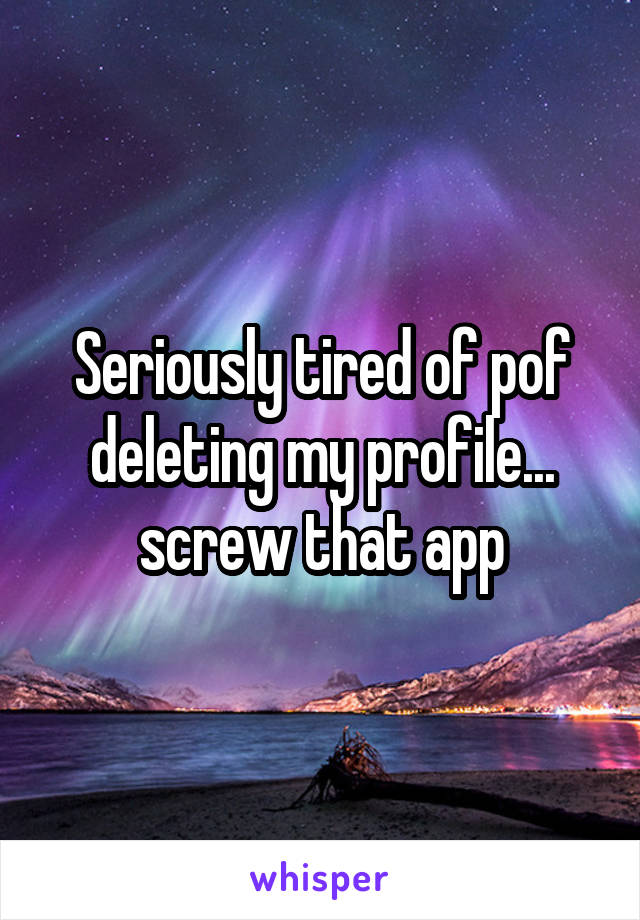 Seriously tired of pof deleting my profile... screw that app