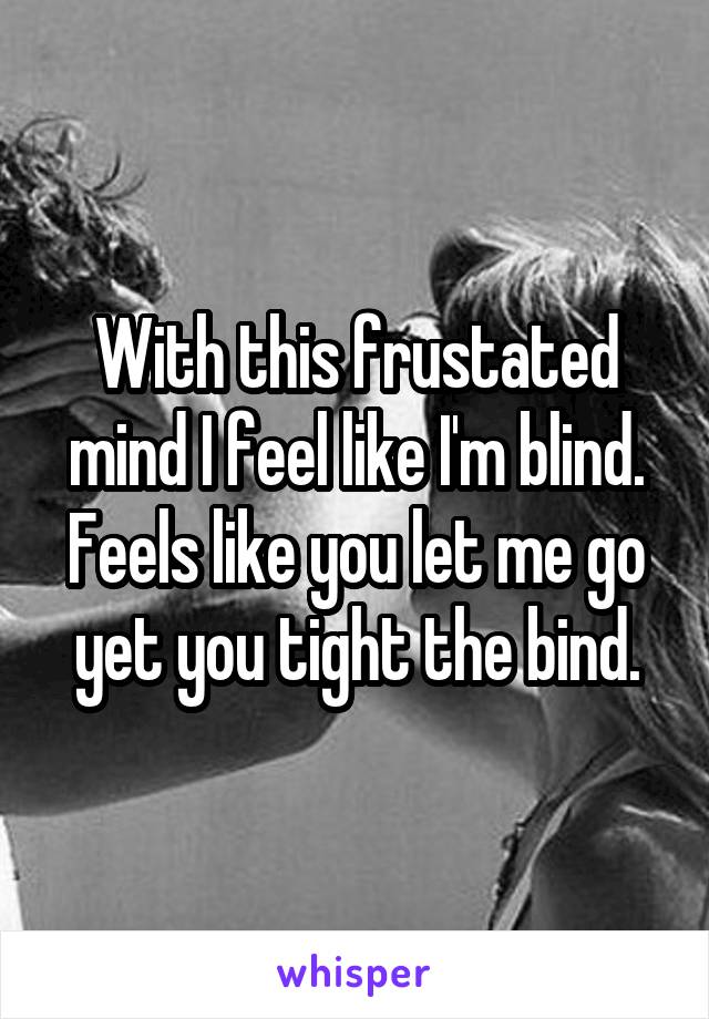 With this frustated mind I feel like I'm blind. Feels like you let me go yet you tight the bind.