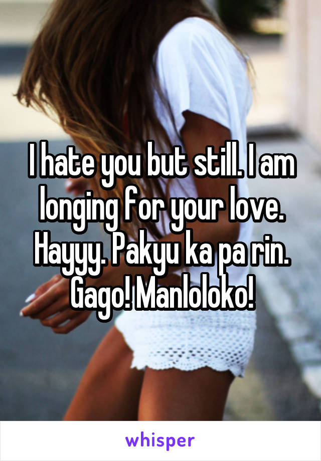 I hate you but still. I am longing for your love. Hayyy. Pakyu ka pa rin. Gago! Manloloko!