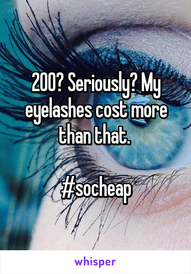 200? Seriously? My eyelashes cost more than that. 

#socheap