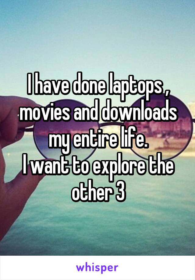 I have done laptops , movies and downloads my entire life.
I want to explore the other 3