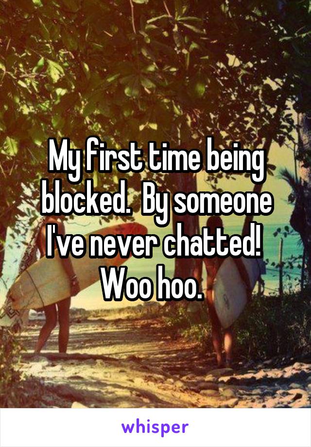 My first time being blocked.  By someone I've never chatted!  Woo hoo.  