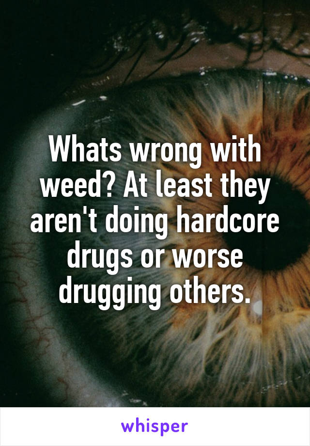 Whats wrong with weed? At least they aren't doing hardcore drugs or worse drugging others.