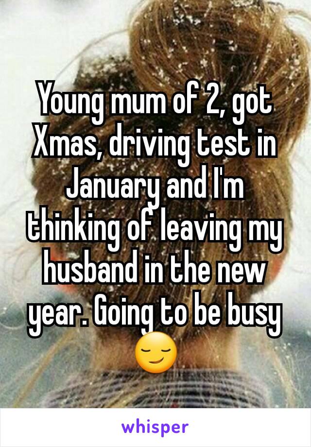 Young mum of 2, got Xmas, driving test in January and I'm thinking of leaving my husband in the new year. Going to be busy 😏