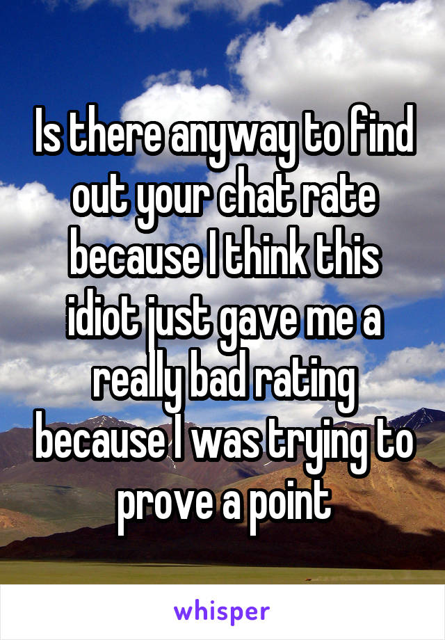 Is there anyway to find out your chat rate because I think this idiot just gave me a really bad rating because I was trying to prove a point