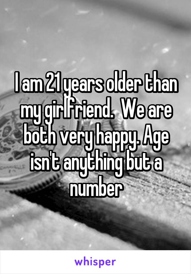 I am 21 years older than my girlfriend.  We are both very happy. Age isn't anything but a number