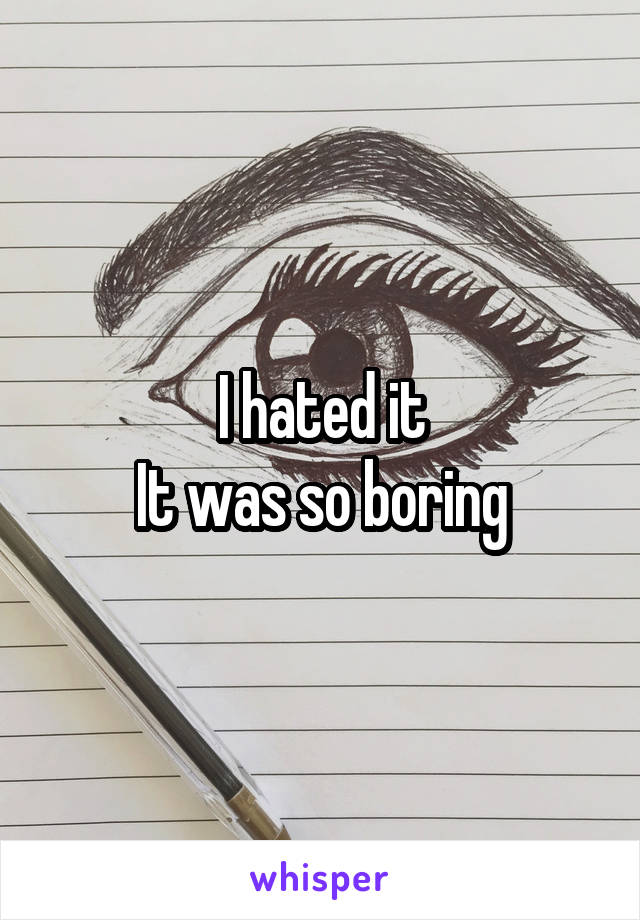 I hated it
It was so boring