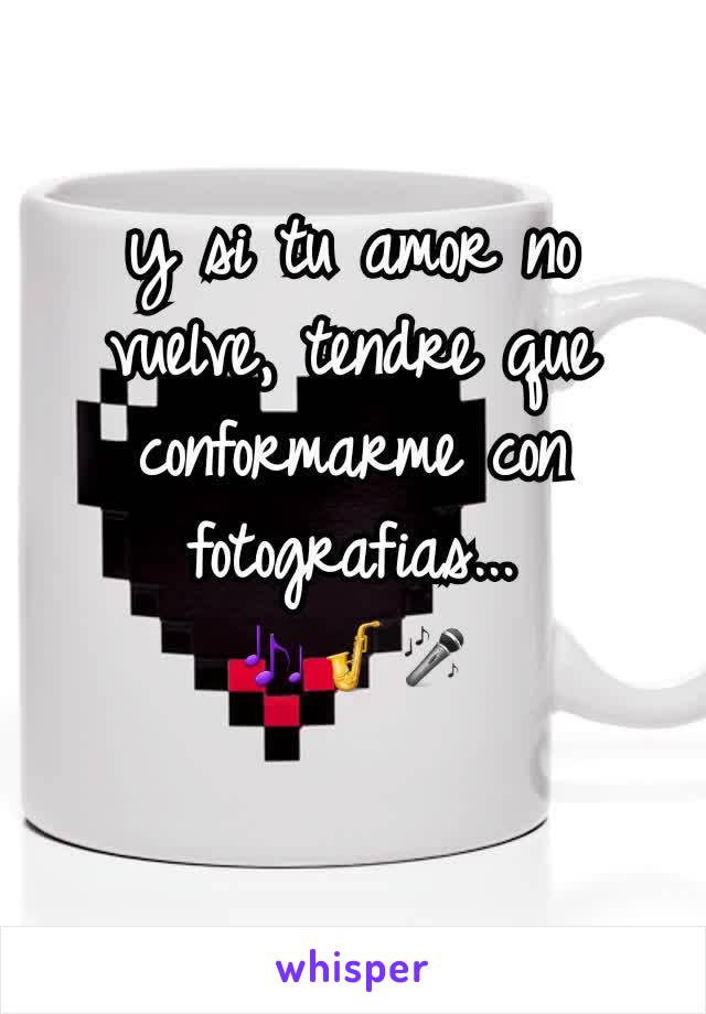 y si tu amor no vuelve, tendre que conformarme con fotografias...
🎶🎷🎤