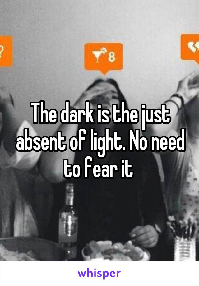 The dark is the just absent of light. No need to fear it 