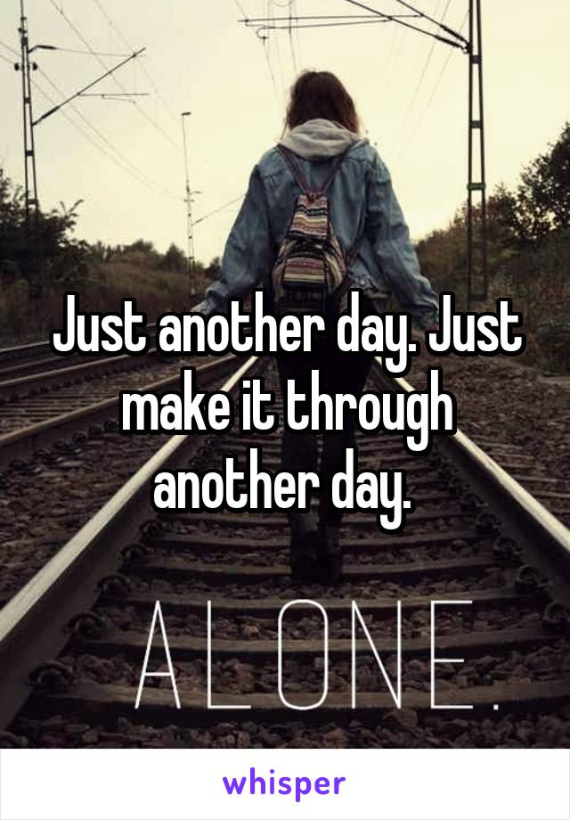 Just another day. Just make it through another day. 