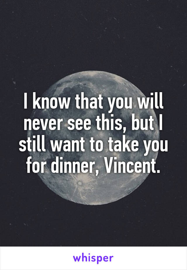 I know that you will never see this, but I still want to take you for dinner, Vincent.