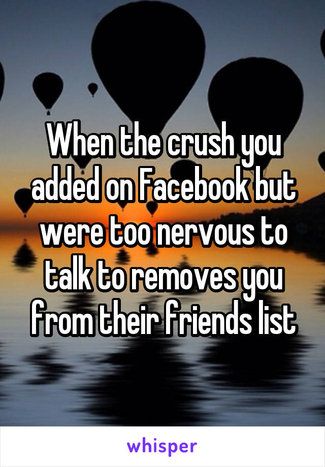 When the crush you added on Facebook but were too nervous to talk to removes you from their friends list