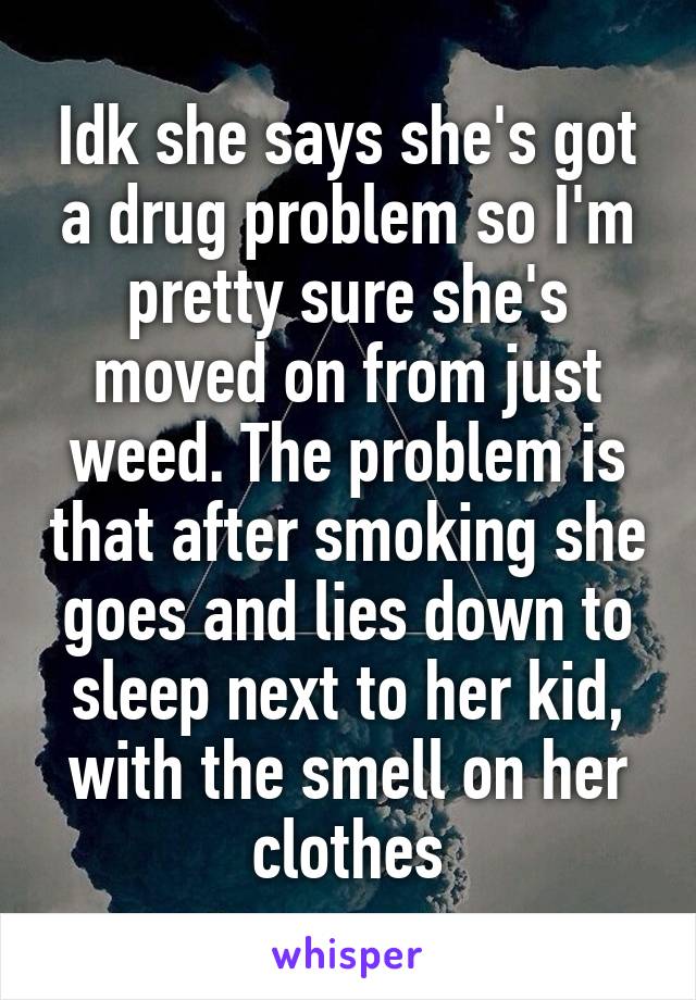 Idk she says she's got a drug problem so I'm pretty sure she's moved on from just weed. The problem is that after smoking she goes and lies down to sleep next to her kid, with the smell on her clothes