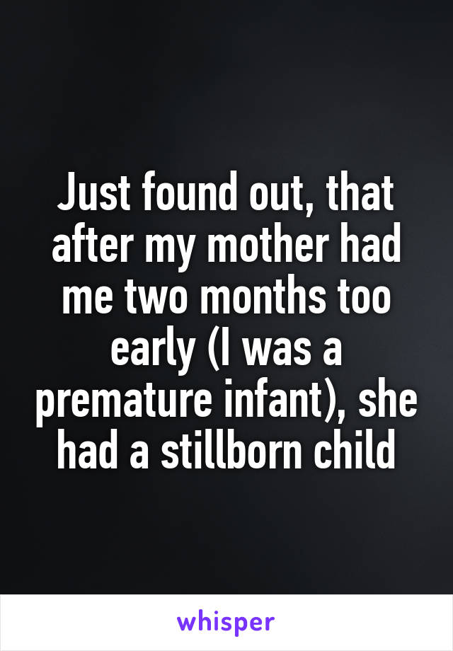 Just found out, that after my mother had me two months too early (I was a premature infant), she had a stillborn child