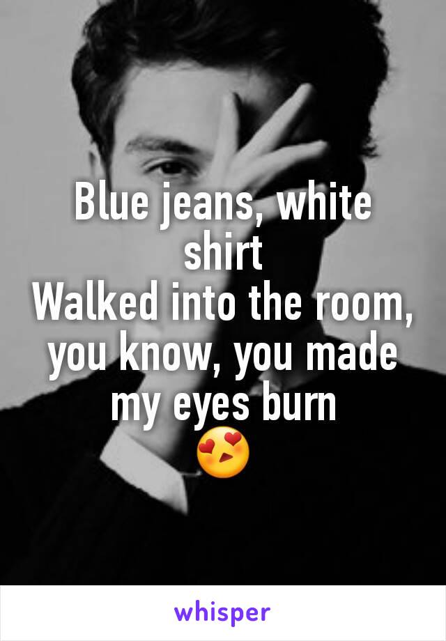 Blue jeans, white shirt
Walked into the room, you know, you made my eyes burn
😍