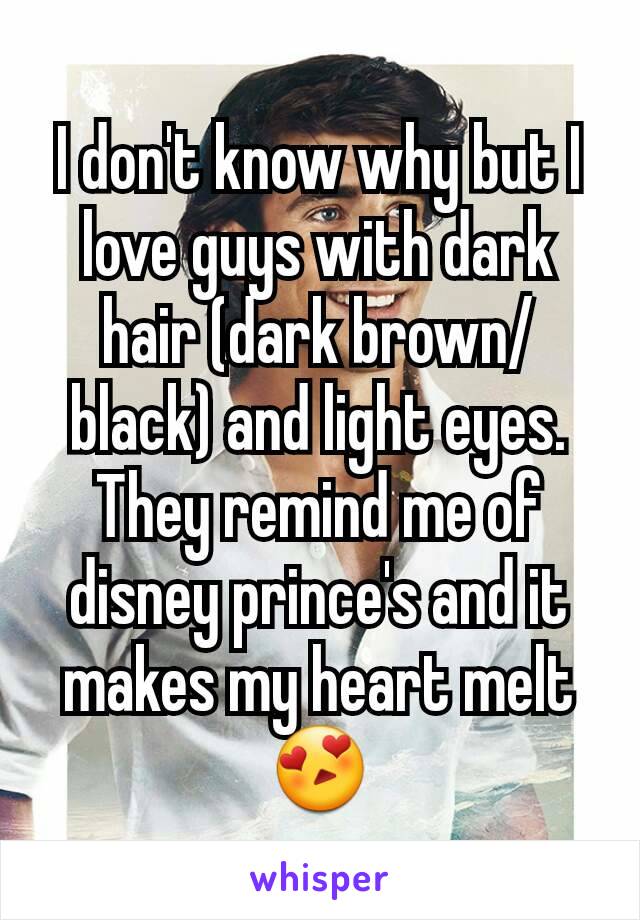 I don't know why but I love guys with dark hair (dark brown/black) and light eyes. They remind me of disney prince's and it makes my heart melt 😍