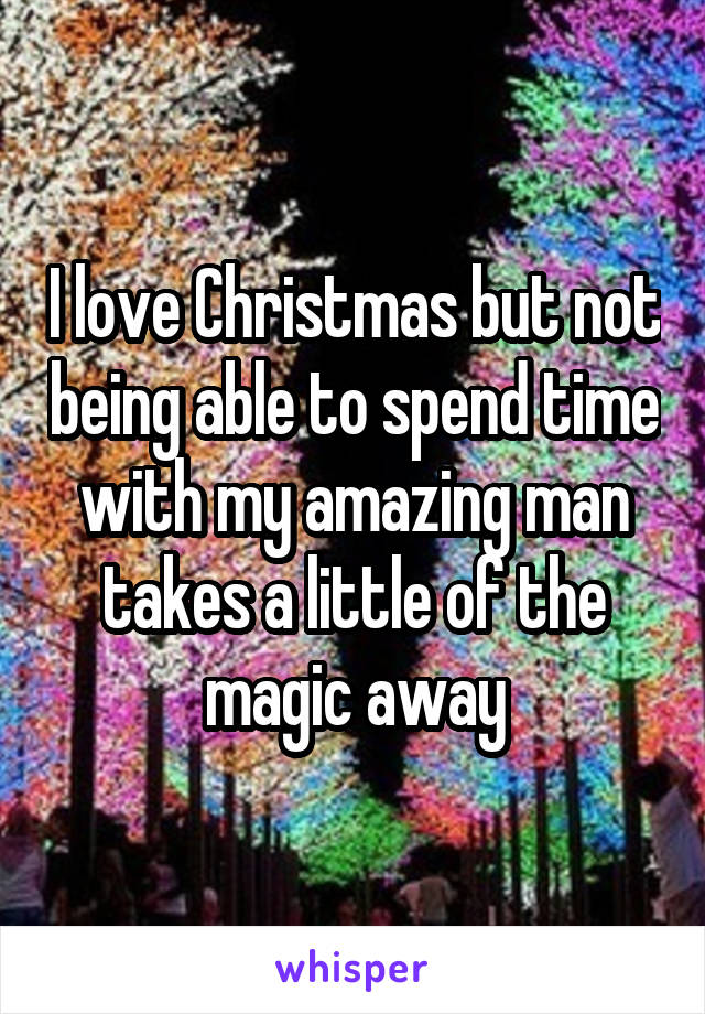 I love Christmas but not being able to spend time with my amazing man takes a little of the magic away