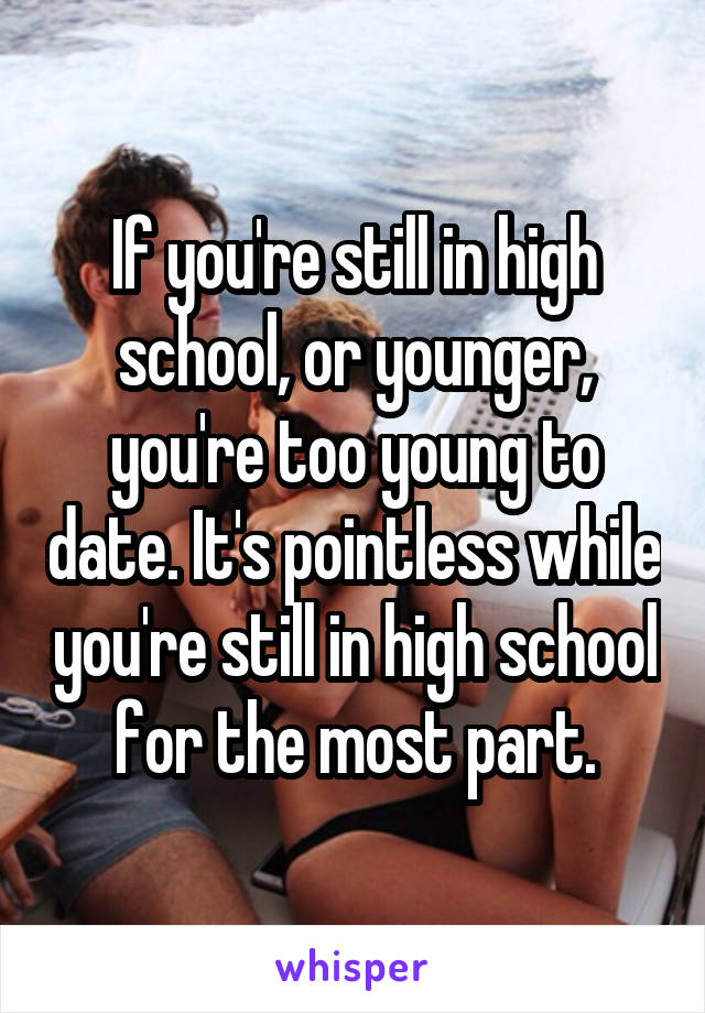 If you're still in high school, or younger, you're too young to date. It's pointless while you're still in high school for the most part.