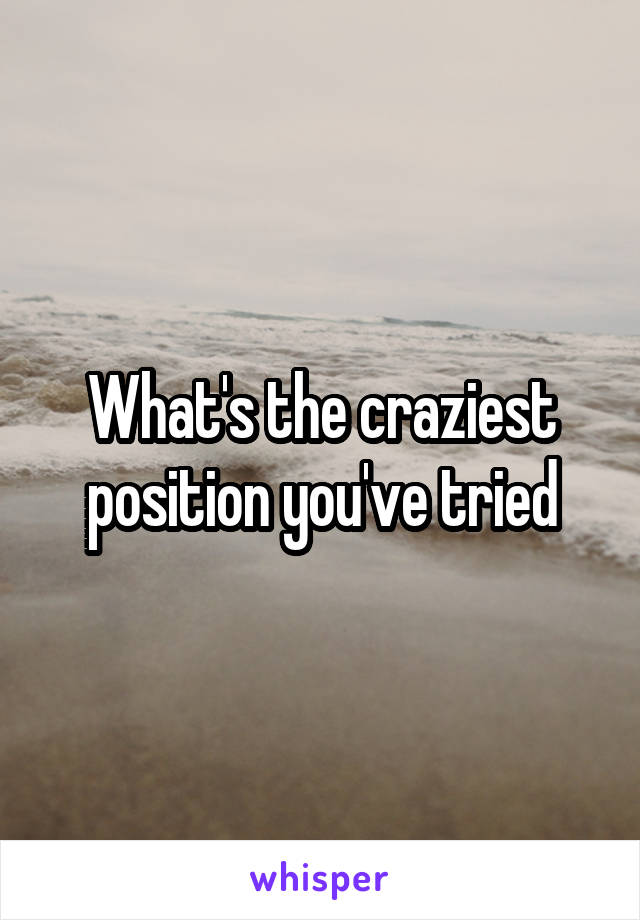 What's the craziest position you've tried