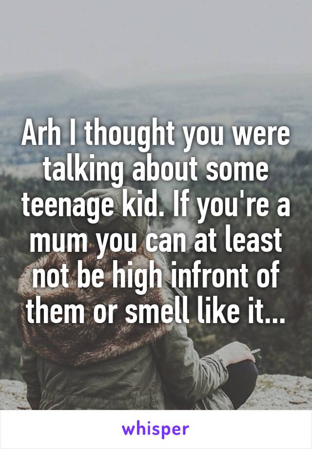 Arh I thought you were talking about some teenage kid. If you're a mum you can at least not be high infront of them or smell like it...