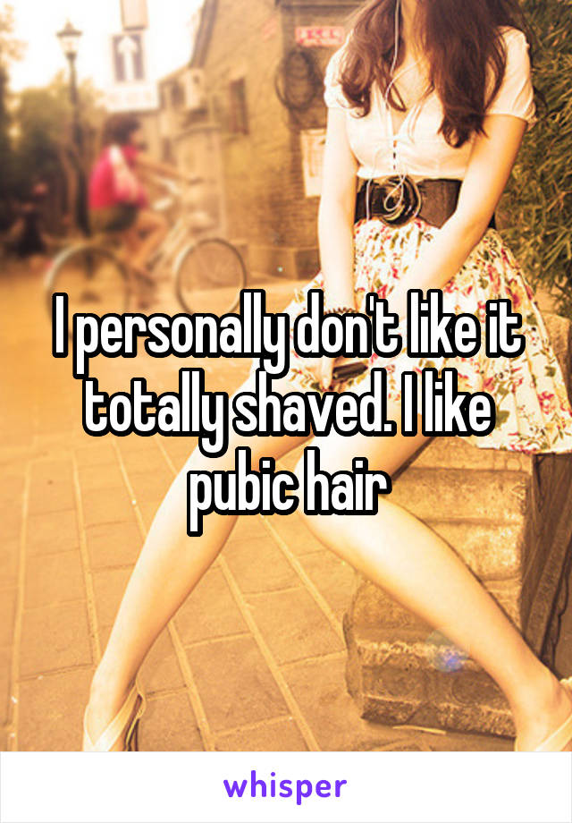 I personally don't like it totally shaved. I like pubic hair