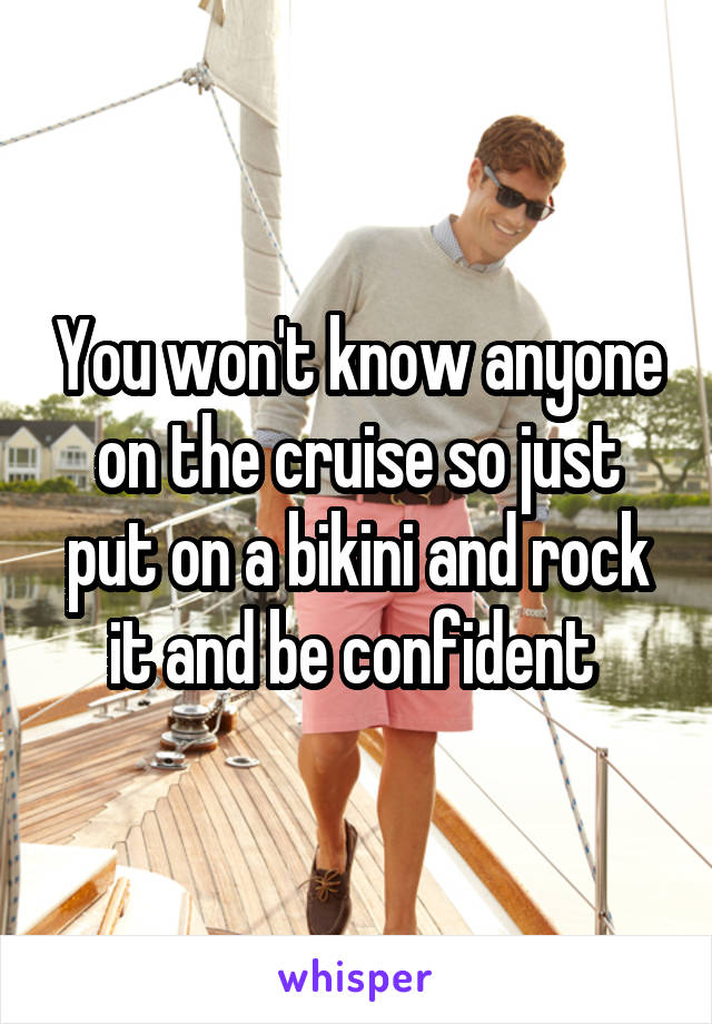 You won't know anyone on the cruise so just put on a bikini and rock it and be confident 