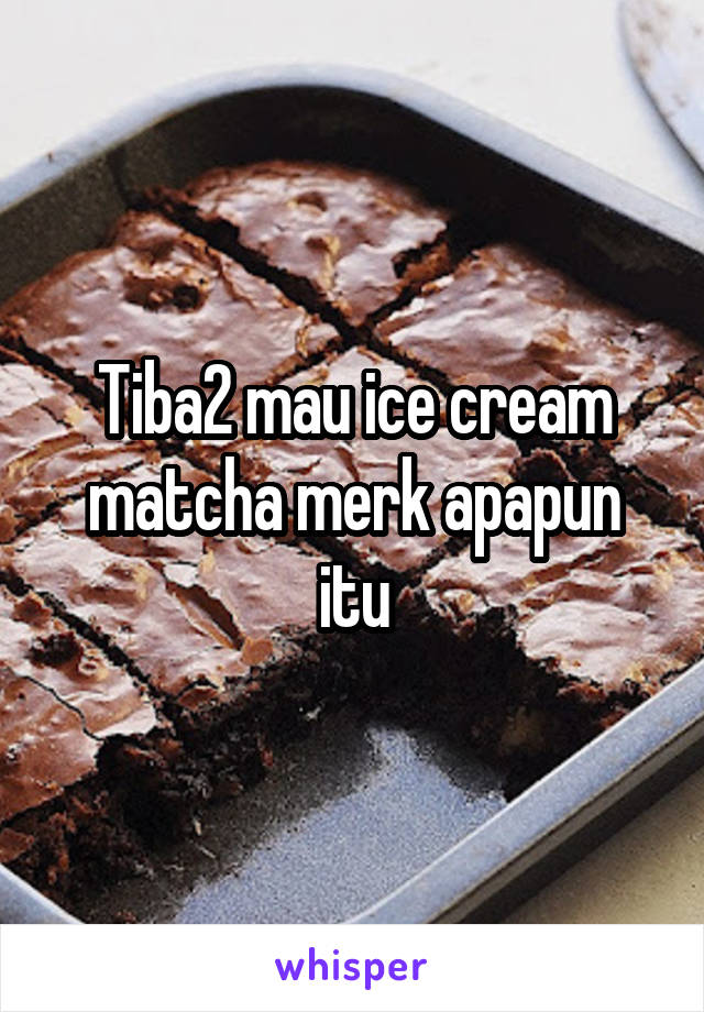 Tiba2 mau ice cream matcha merk apapun itu