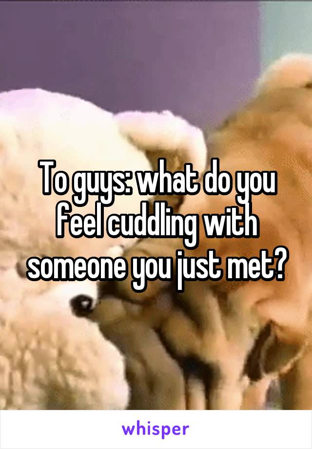 To guys: what do you feel cuddling with someone you just met?