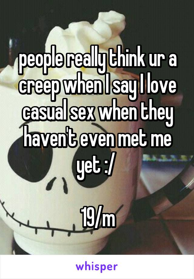 people really think ur a creep when I say I love casual sex when they haven't even met me yet :/ 

19/m