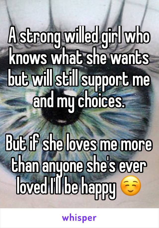 A strong willed girl who knows what she wants but will still support me and my choices. 

But if she loves me more than anyone she's ever loved I'll be happy ☺