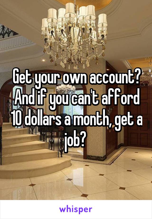 Get your own account? And if you can't afford 10 dollars a month, get a job? 