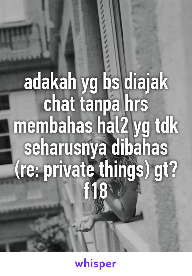 adakah yg bs diajak chat tanpa hrs membahas hal2 yg tdk seharusnya dibahas (re: private things) gt? f18