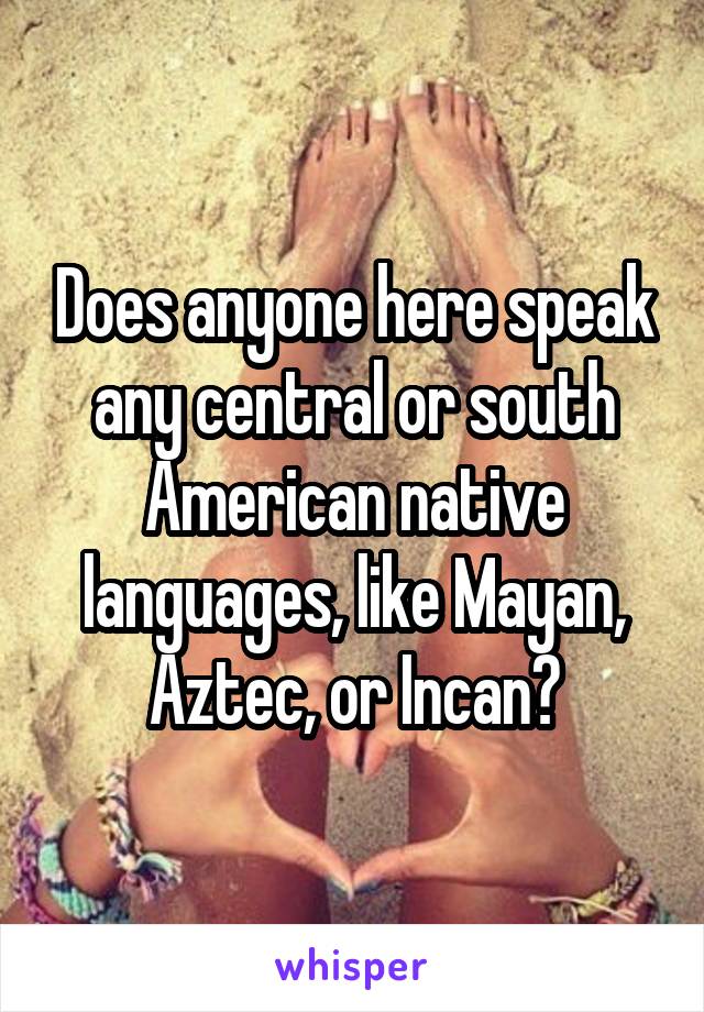 Does anyone here speak any central or south American native languages, like Mayan, Aztec, or Incan?