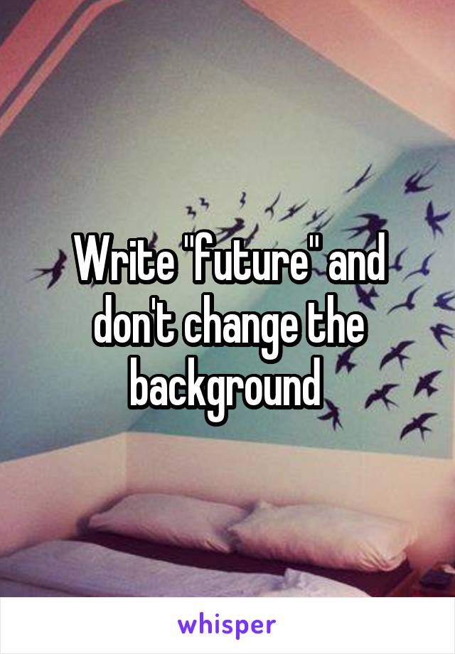 Write "future" and don't change the background 