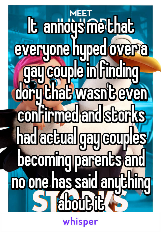 It  annoys me that everyone hyped over a gay couple in finding dory that wasn't even confirmed and storks had actual gay couples becoming parents and no one has said anything about it