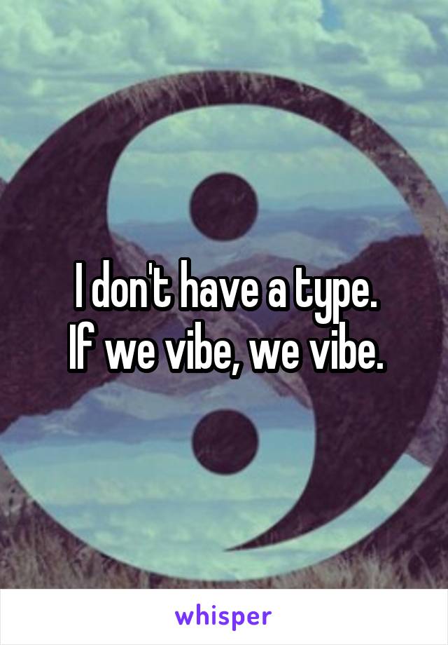 I don't have a type.
If we vibe, we vibe.