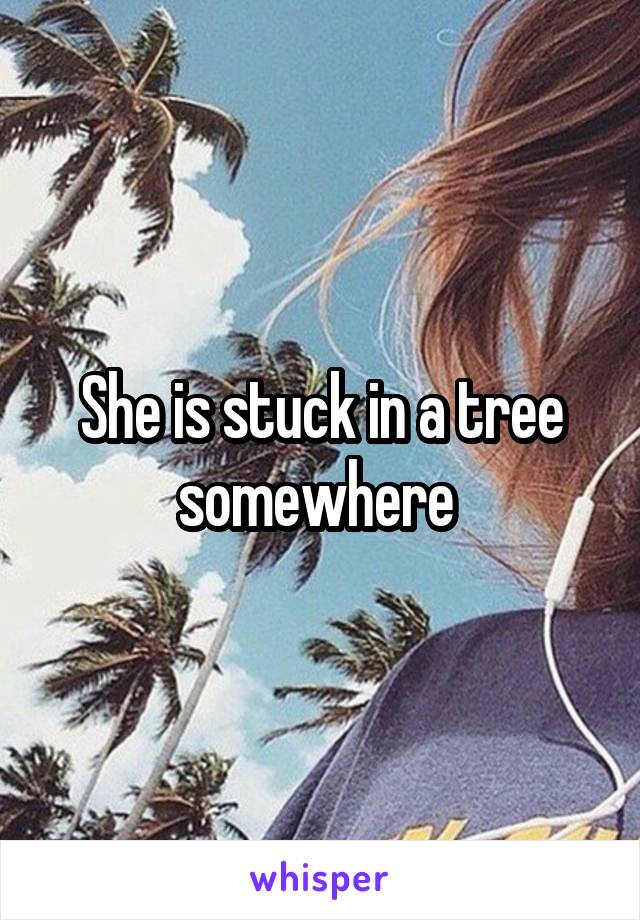 She is stuck in a tree somewhere 