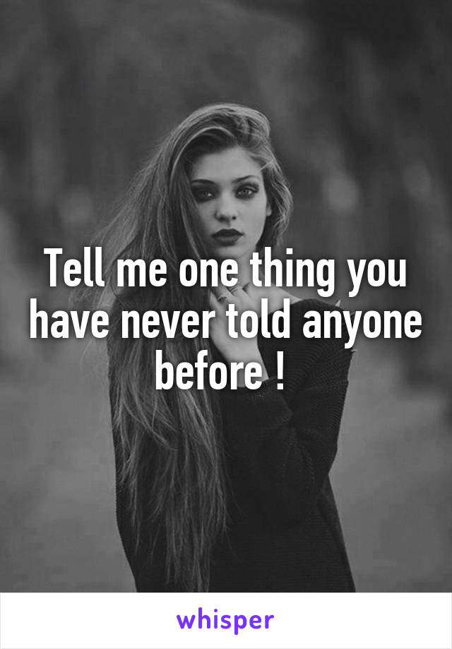 Tell me one thing you have never told anyone before ! 